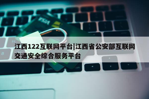 江西122互联网平台|江西省公安部互联网交通安全综合服务平台第1张-网络科技学堂