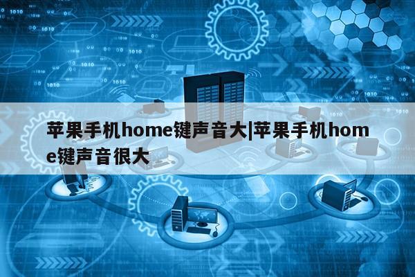 苹果手机home键声音大|苹果手机home键声音很大第1张-网络科技学堂