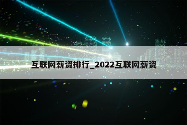 互联网薪资排行_2022互联网薪资第1张-网络科技学堂