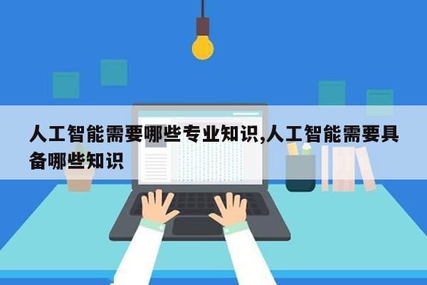 人工智能需要哪些专业知识,人工智能需要具备哪些知识第1张-网络科技学堂