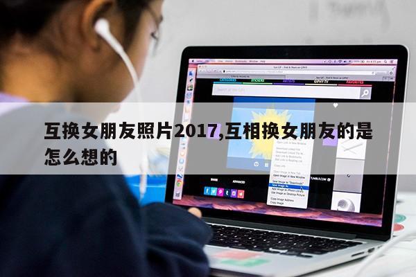 互换女朋友照片2017,互相换女朋友的是怎么想的第1张-网络科技学堂