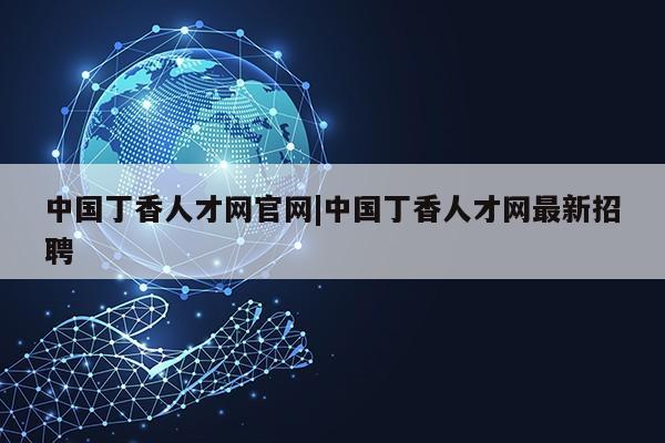 中国丁香人才网官网|中国丁香人才网最新招聘第1张-网络科技学堂