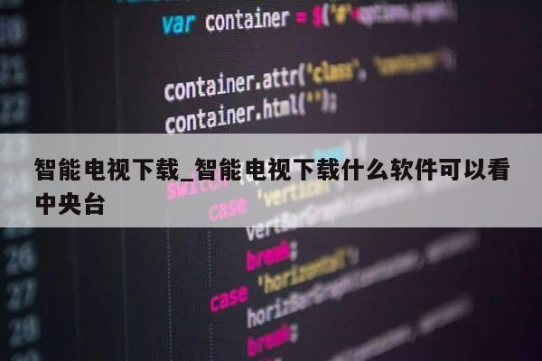 智能电视下载_智能电视下载什么软件可以看中央台第1张-网络科技学堂