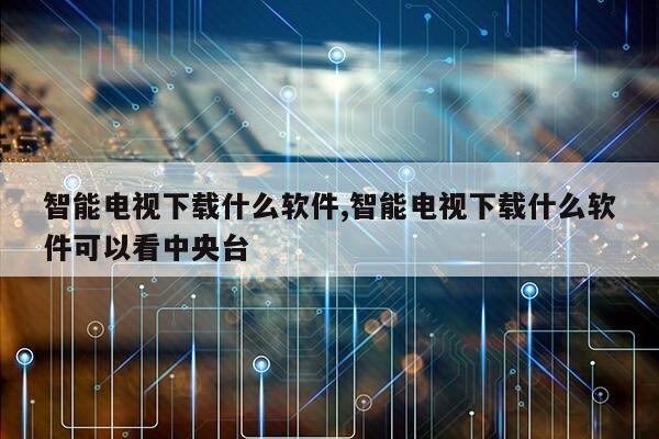 智能电视下载什么软件,智能电视下载什么软件可以看中央台第1张-网络科技学堂