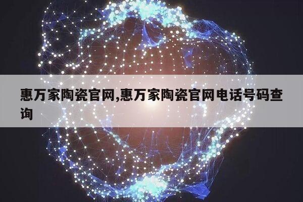 惠万家陶瓷官网,惠万家陶瓷官网电话号码查询第1张-网络科技学堂