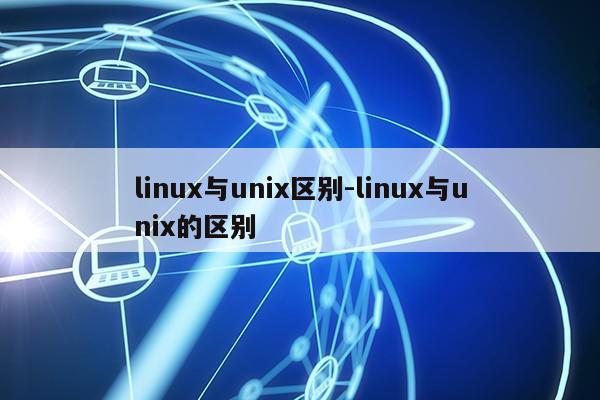 linux与unix区别-linux与unix的区别第1张-网络科技学堂