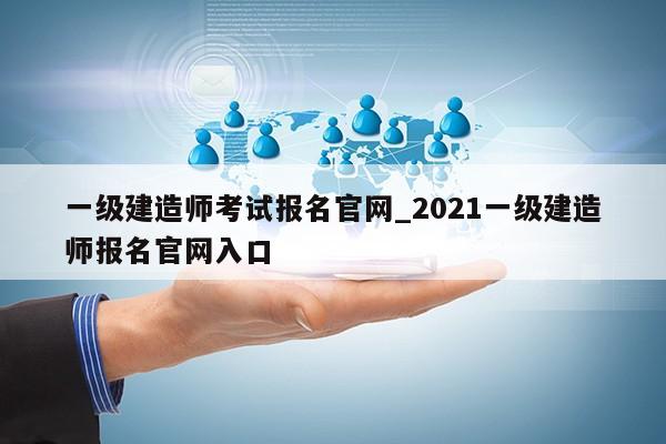 一级建造师考试报名官网_2021一级建造师报名官网入口第1张-网络科技学堂