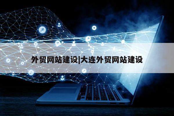 外贸网站建设|大连外贸网站建设第1张-网络科技学堂