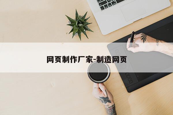 网页制作厂家-制造网页第1张-网络科技学堂