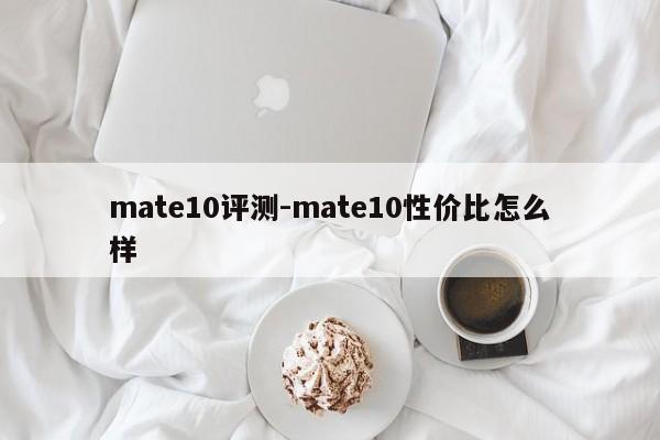 mate10评测-mate10性价比怎么样第1张-网络科技学堂