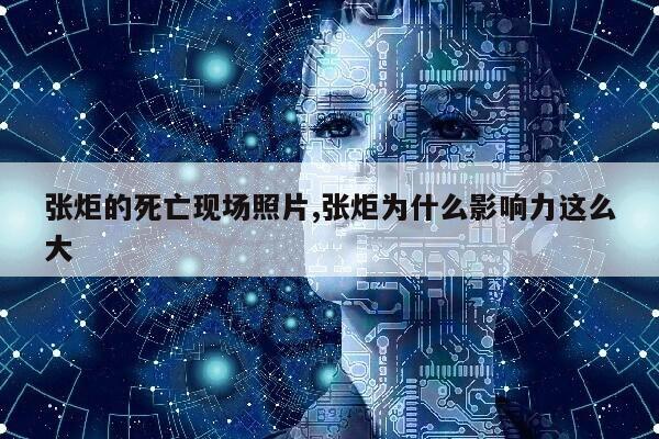 张炬的死亡现场照片,张炬为什么影响力这么大第1张-网络科技学堂