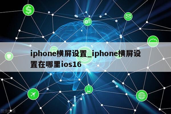 iphone横屏设置_iphone横屏设置在哪里ios16第1张-网络科技学堂