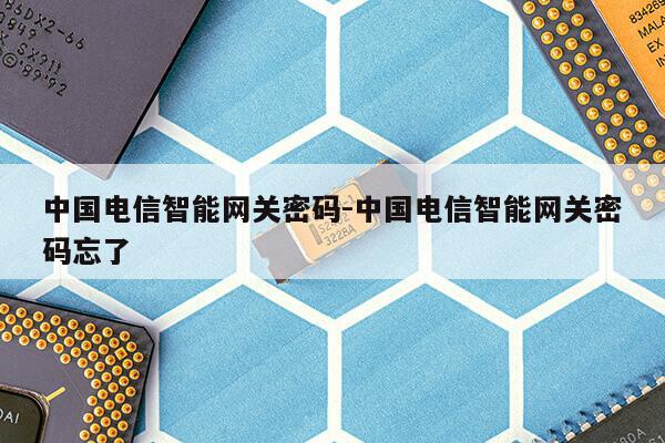 中国电信智能网关密码-中国电信智能网关密码忘了第1张-网络科技学堂