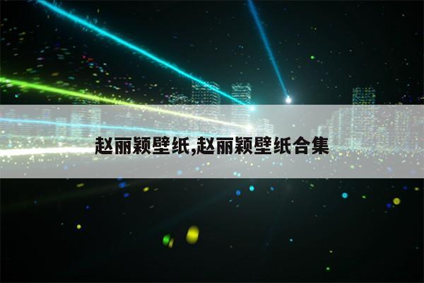 赵丽颖壁纸,赵丽颖壁纸合集第1张-网络科技学堂