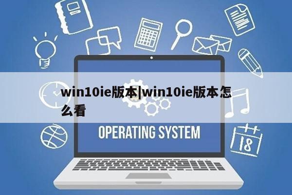 win10ie版本|win10ie版本怎么看第1张-网络科技学堂