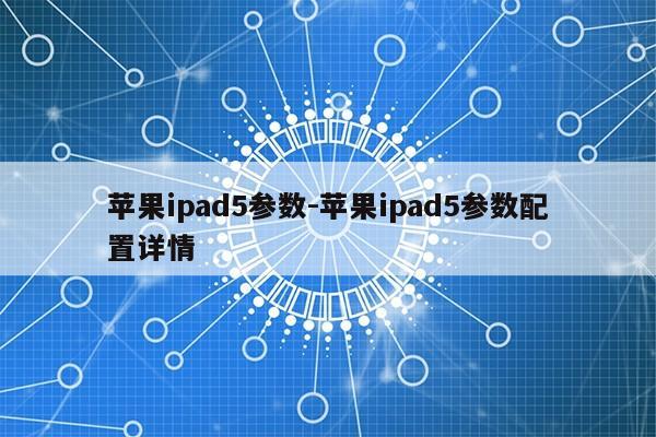 苹果ipad5参数-苹果ipad5参数配置详情第1张-网络科技学堂