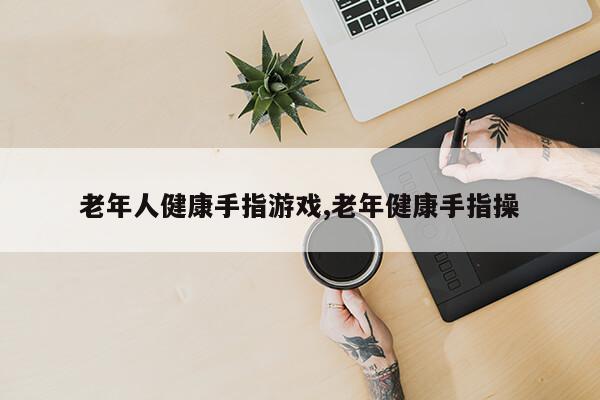 老年人健康手指游戏,老年健康手指操第1张-网络科技学堂